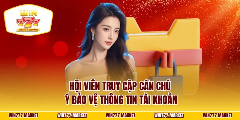 Hội viên truy cập cần chú ý bảo vệ thông tin tài khoản