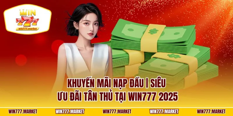Khuyến Mãi Nạp Đầu | Siêu Ưu Đãi Tân Thủ Tại WIN777 2025