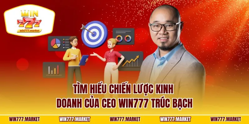 Tìm hiểu chiến lược kinh doanh của CEO WIN777 Trúc Bạch